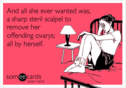 And all she ever wanted was,
a sharp steril scalpel to
remove her
offending ovarys;
all by herself. 