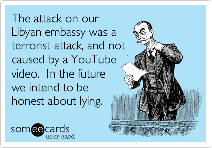 The attack on ourLibyan embassy was aterrorist attack, and notcaused by a YouTubevideo.  In the futurewe intend to be honest about lying.