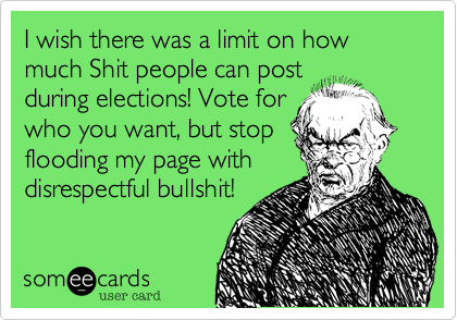 I wish there was a limit on how much Shit people can postduring elections! Vote forwho you want, but stopflooding my page withdisrespectful bullshit!