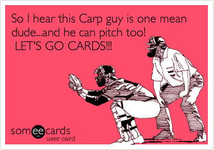 So I hear this Carp guy is one mean dude...and he can pitch too!
 LET'S GO CARDS!!!