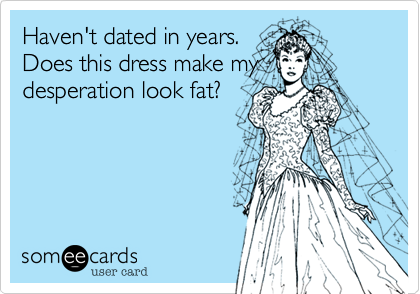 Haven't dated in years.Does this dress make mydesperation look fat?
