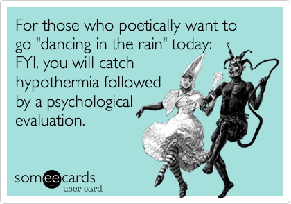 For those who poetically want to go "dancing in the rain" today:
FYI, you will catch
hypothermia followed 
by a psychological
evaluation.