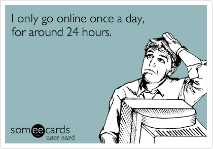 I only go online once a day,
for around 24 hours.
