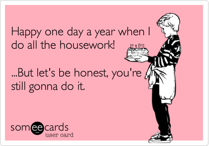 Happy one day a year when Ido all the housework!...But let's be honest, you'restill gonna do it.