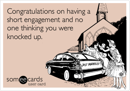 Congratulations on having a
short engagement and no
one thinking you were
knocked up.