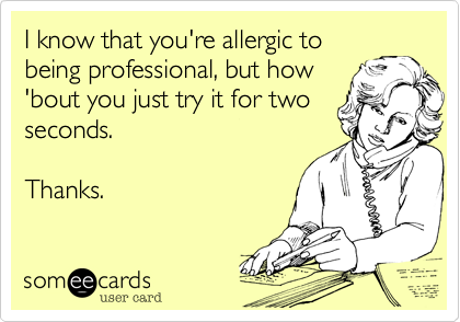 I know that you're allergic to
being professional, but how
'bout you just try it for two
seconds.

Thanks.