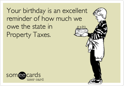 Your birthday is an excellent
reminder of how much we
owe the state in
Property Taxes. 