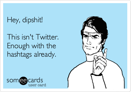 Hey, dipshit!  This isn't Twitter.Enough with thehashtags already.