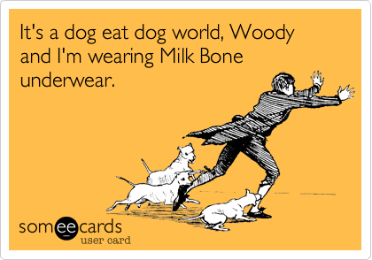 It's a dog eat dog world, Woody and I'm wearing Milk Bone underwear.