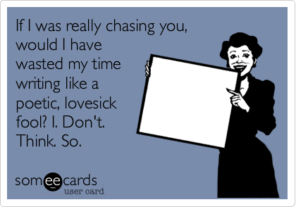 If I was really chasing you,would I havewasted my timewriting like apoetic, lovesickfool? I. Don't.Think. So. 
