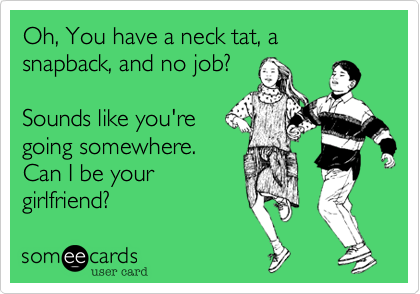 Oh, You have a neck tat, a snapback, and no job?Sounds like you'regoing somewhere.Can I be yourgirlfriend?