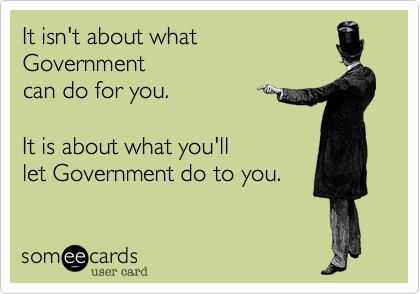 It isn't about what Governmentcan do for you.It is about what you'lllet Government do to you.