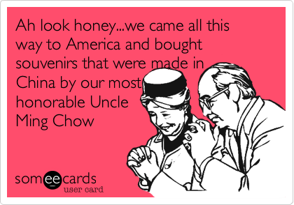 Ah look honey...we came all this way to America and bought souvenirs that were made inChina by our mosthonorable UncleMing Chow 