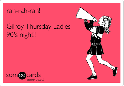 rah-rah-rah!

Gilroy Thursday Ladies
90's night!!