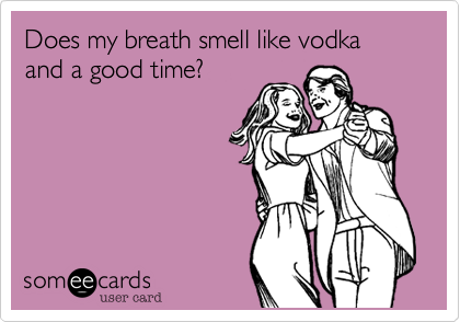 Does my breath smell like vodka and a good time?