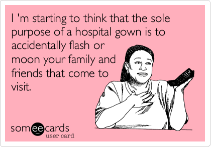 I 'm starting to think that the sole purpose of a hospital gown is to accidentally flash or 
moon your family and
friends that come to
visit.