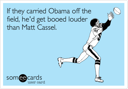 If they carried Obama off the
field, he'd get booed louder
than Matt Cassel.