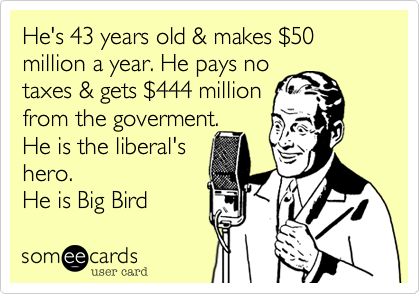 He's 43 years old & makes $50 million a year. He pays no
taxes & gets $444 million 
from the goverment. 
He is the liberal's
hero.
He is Big Bird 