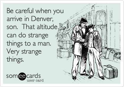Be careful when you
arrive in Denver, 
son.  That altitude
can do strange 
things to a man.
Very strange 
things.