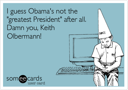 I guess Obama's not the
"greatest President" after all.
Damn you, Keith
Olbermann!