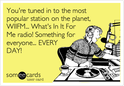 You're tuned in to the most popular station on the planet, WIIFM... What's In It For
Me radio! Something for
everyone... EVERY
DAY!