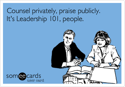 Counsel privately, praise publicly. It's Leadership 101, people.