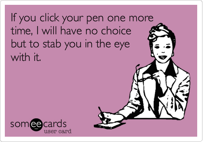 If you click your pen one moretime, I will have no choicebut to stab you in the eyewith it.