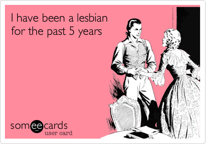 I have been a lesbian
for the past 5 years