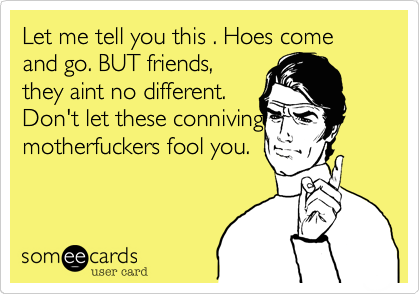Let me tell you this . Hoes come and go. BUT friends,they aint no different.Don't let these connivingmotherfuckers fool you. 