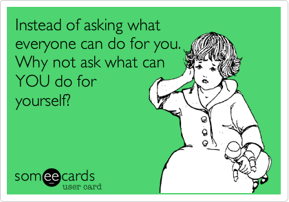 Instead of asking whateveryone can do for you.Why not ask what canYOU do foryourself?
