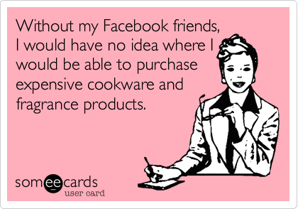Without my Facebook friends,
I would have no idea where I
would be able to purchase
expensive cookware and
fragrance products.