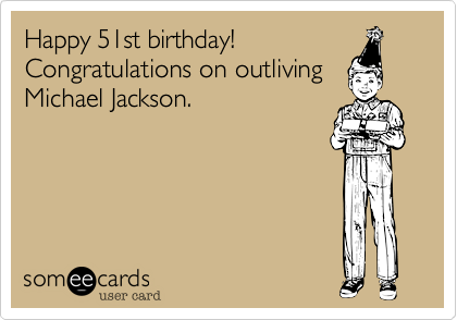 Happy 51st birthday!
Congratulations on outliving
Michael Jackson.