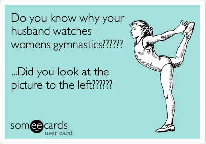 Do you know why your
husband watches
womens gymnastics??????

...Did you look at the
picture to the left??????