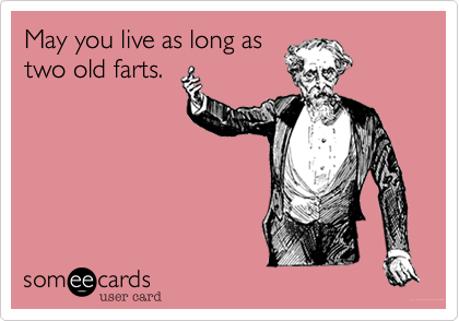 May you live as long astwo old farts.