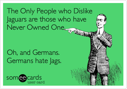 The Only People who Dislike
Jaguars are those who have
Never Owned One.


Oh, and Germans.
Germans hate Jags.
