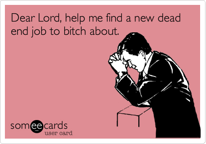 Dear Lord, help me find a new dead end job to bitch about.
