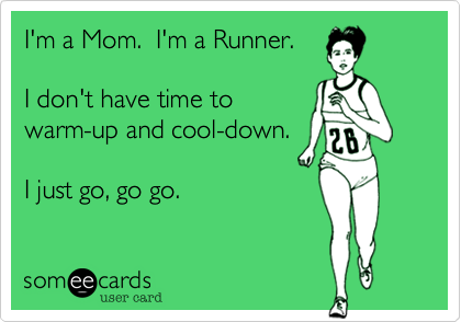 I'm a Mom.  I'm a Runner.I don't have time towarm-up and cool-down.I just go, go go.