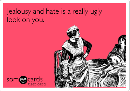 Jealousy and hate is a really ugly look on you.  