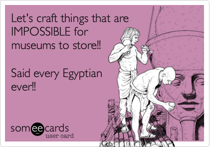 Let's craft things that are IMPOSSIBLE for
museums to store!!

Said every Egyptian
ever!!