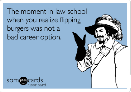 The moment in law schoolwhen you realize flippingburgers was not abad career option.