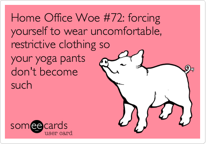 Home Office Woe #72: forcing yourself to wear uncomfortable, restrictive clothing so
your yoga pants
don't become
such