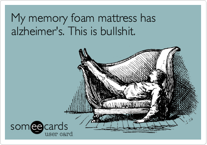 My memory foam mattress has alzheimer's. This is bullshit. 