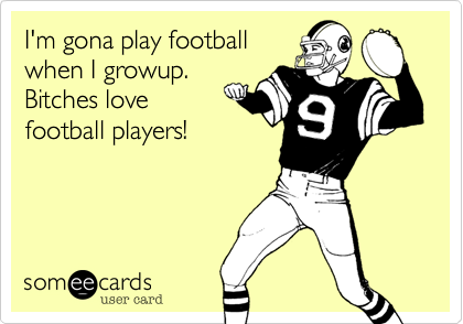 I'm gona play football
when I growup.
Bitches love
football players!
