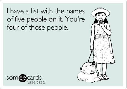 I have a list with the names
of five people on it. You're
four of those people.