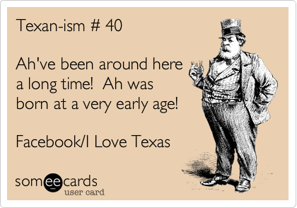 Texan-ism # 40

Ah've been around here
a long time!  Ah was
born at a very early age! 

Facebook/I Love Texas 
