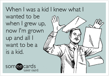 When I was a kid I knew what I wanted to bewhen I grew up,now I'm grownup and all Iwant to be ais a kid.