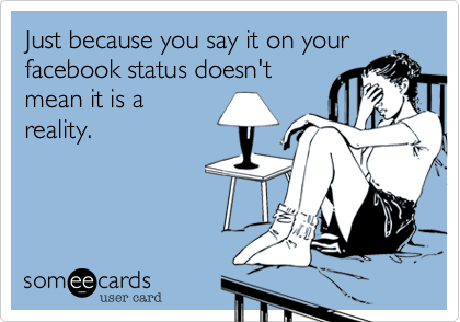 Just because you say it on yourfacebook status doesn'tmean it is areality. 