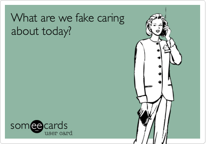 What are we fake caring
about today?