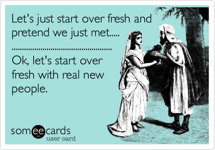 Let's just start over fresh andpretend we just met..... .................................................Ok, let's start overfresh with real new people. 
