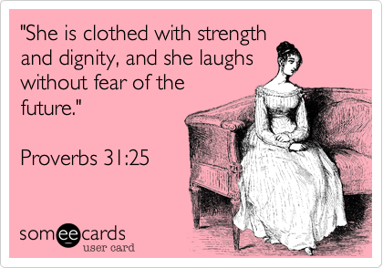 "She is clothed with strengthand dignity, and she laughs without fear of thefuture."  Proverbs 31:25